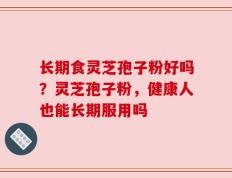 长期食灵芝孢子粉好吗？灵芝孢子粉，健康人也能长期服用吗
