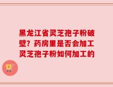 黑龙江省灵芝孢子粉破壁？药房里是否会加工灵芝孢子粉如何加工的