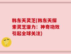 韩东天灵芝(韩东天探索灵芝潜力：神奇功效引起全球关注)