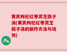 黄芪枸杞红枣灵芝鸽子汤(黄芪枸杞红枣灵芝鸽子汤的制作方法与功效)