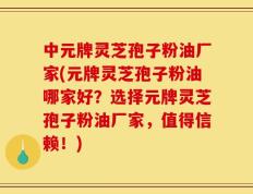 中元牌灵芝孢子粉油厂家(元牌灵芝孢子粉油哪家好？选择元牌灵芝孢子粉油厂家，值得信赖！)