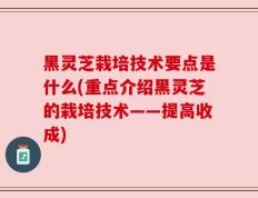 黑灵芝栽培技术要点是什么(重点介绍黑灵芝的栽培技术——提高收成)