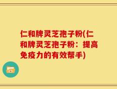 仁和牌灵芝孢子粉(仁和牌灵芝孢子粉：提高免疫力的有效帮手)