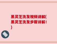 黑灵芝洗发视频讲解(黑灵芝洗发步骤详解！)