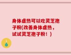 身体虚热可以吃灵芝孢子粉(改善身体虚热，试试灵芝孢子粉！)