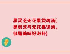 黑灵芝无花果煲鸡汤(黑灵芝与无花果煲汤，低脂美味好滋补)