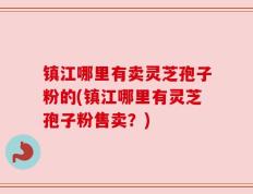 镇江哪里有卖灵芝孢子粉的(镇江哪里有灵芝孢子粉售卖？)