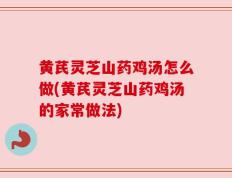 黄芪灵芝山药鸡汤怎么做(黄芪灵芝山药鸡汤的家常做法)