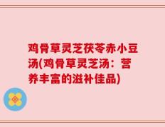 鸡骨草灵芝茯苓赤小豆汤(鸡骨草灵芝汤：营养丰富的滋补佳品)