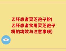 乙肝患者灵芝孢子粉(乙肝患者食用灵芝孢子粉的功效与注意事项)