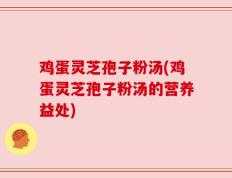 鸡蛋灵芝孢子粉汤(鸡蛋灵芝孢子粉汤的营养益处)