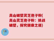 高山破壁灵芝孢子粉(高山灵芝孢子粉：挑战破壁，探究健康之道)
