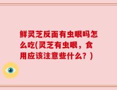 鲜灵芝反面有虫眼吗怎么吃(灵芝有虫眼，食用应该注意些什么？)