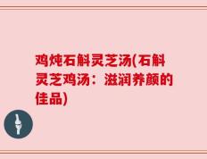 鸡炖石斛灵芝汤(石斛灵芝鸡汤：滋润养颜的佳品)
