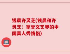 钱晨许灵芝(钱晨和许灵芝：享誉文艺界的中国真人秀情侣)