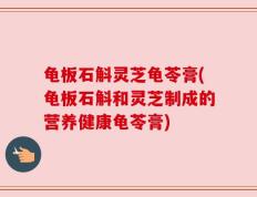 龟板石斛灵芝龟苓膏(龟板石斛和灵芝制成的营养健康龟苓膏)