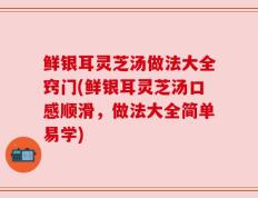 鲜银耳灵芝汤做法大全窍门(鲜银耳灵芝汤口感顺滑，做法大全简单易学)
