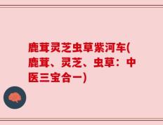 鹿茸灵芝虫草紫河车(鹿茸、灵芝、虫草：中医三宝合一)