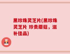 黑珍珠灵芝片(黑珍珠灵芝片 珍贵蘑菇，滋补佳品)