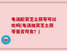 龟汤配灵芝土茯苓可以吃吗(龟汤加灵芝土茯苓是否可食？)