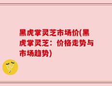 黑虎掌灵芝市场价(黑虎掌灵芝：价格走势与市场趋势)