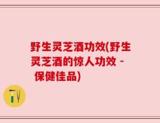 野生灵芝酒功效(野生灵芝酒的惊人功效 - 保健佳品)