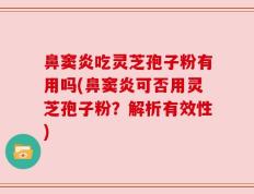 鼻窦炎吃灵芝孢子粉有用吗(鼻窦炎可否用灵芝孢子粉？解析有效性)