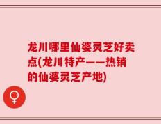 龙川哪里仙婆灵芝好卖点(龙川特产——热销的仙婆灵芝产地)
