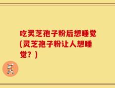 吃灵芝孢子粉后想睡觉(灵芝孢子粉让人想睡觉？)