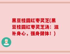 黑豆桂圆红枣灵芝(黑豆桂圆红枣灵芝汤：滋补身心，强身健体！)