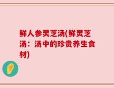 鲜人参灵芝汤(鲜灵芝汤：汤中的珍贵养生食材)