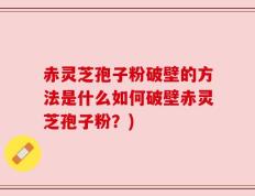 赤灵芝孢子粉破壁的方法是什么如何破壁赤灵芝孢子粉？)