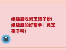 绝经后吃灵芝孢子粉(绝经后的好帮手：灵芝孢子粉)