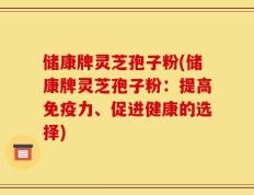 储康牌灵芝孢子粉(储康牌灵芝孢子粉：提高免疫力、促进健康的选择)