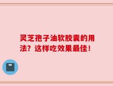 灵芝孢子油软胶囊的用法？这样吃效果最佳！