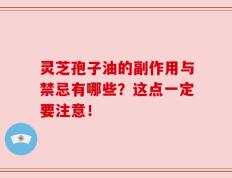 灵芝孢子油的副作用与禁忌有哪些？这点一定要注意！