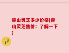 霍山灵芝多少价格(霍山灵芝售价：了解一下)