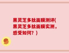 黑灵芝多肽面膜测评(黑灵芝多肽面膜实测，感受如何？)