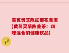 黄芪灵芝陈皮菊花普洱(黄芪灵菊陈普茶：四味混合的健康饮品)