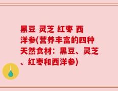 黑豆 灵芝 红枣 西洋参(营养丰富的四种天然食材：黑豆、灵芝、红枣和西洋参)