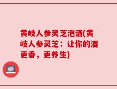 黄岐人参灵芝泡酒(黄岐人参灵芝：让你的酒更香，更养生)