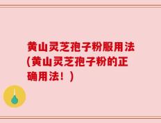 黄山灵芝孢子粉服用法(黄山灵芝孢子粉的正确用法！)