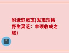 附近野灵芝(发现珍稀野生灵芝：丰硕收成之旅)