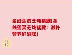 金线莲灵芝炖猪腱(金线莲灵芝炖猪腱：滋补营养好滋味)