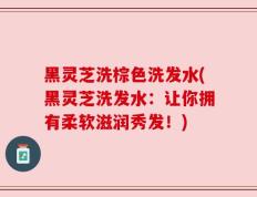 黑灵芝洗棕色洗发水(黑灵芝洗发水：让你拥有柔软滋润秀发！)
