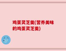 鸡蛋灵芝羹(营养美味的鸡蛋灵芝羹)