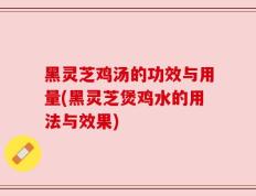 黑灵芝鸡汤的功效与用量(黑灵芝煲鸡水的用法与效果)