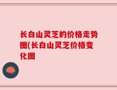 长白山灵芝的价格走势图(长白山灵芝价格变化图