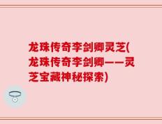 龙珠传奇李剑卿灵芝(龙珠传奇李剑卿——灵芝宝藏神秘探索)
