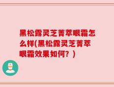黑松露灵芝菁萃眼霜怎么样(黑松露灵芝菁萃眼霜效果如何？)